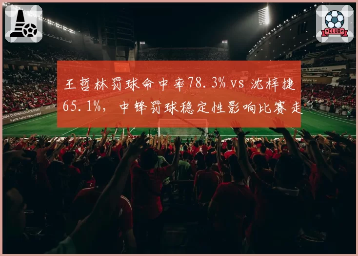 王哲林罚球命中率78.3% vs 沈梓捷65.1%，中锋罚球稳定性影响比赛走势