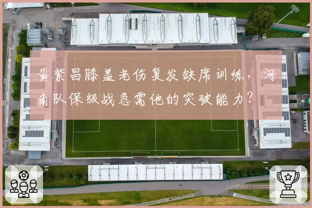 黄紫昌膝盖老伤复发缺席训练,河南队保级战急需他的突破能力?