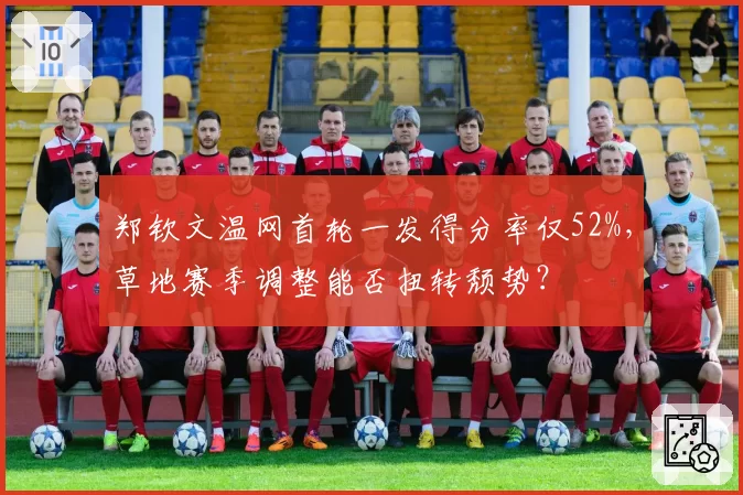 郑钦文温网首轮一发得分率仅52%,草地赛季调整能否扭转颓势?