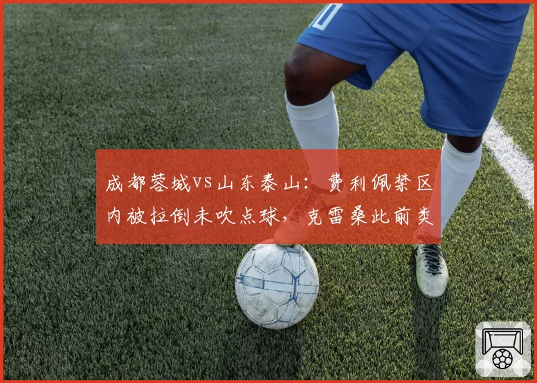 成都蓉城vs山东泰山:费利佩禁区内被拉倒未吹点球,克雷桑此前类似倒地却获判