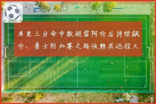 库里三分命中数超雷阿伦后持续飙升,勇士附加赛之路依赖其远程火力