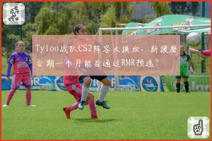 Tyloo战队CS2阵容大换血,新援磨合期一个月能否通过RMR预选?