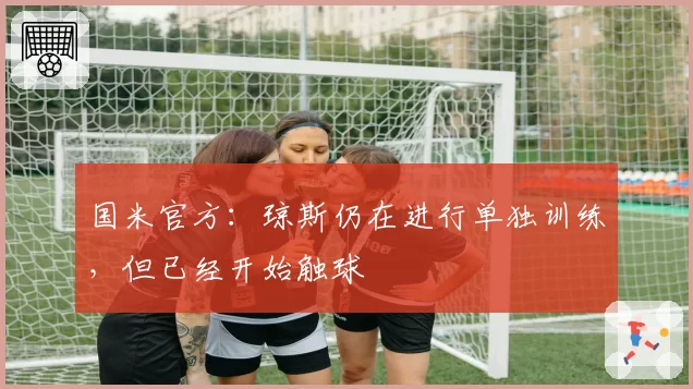 国米官方：琼斯仍在进行单独训练，但已经开始触球