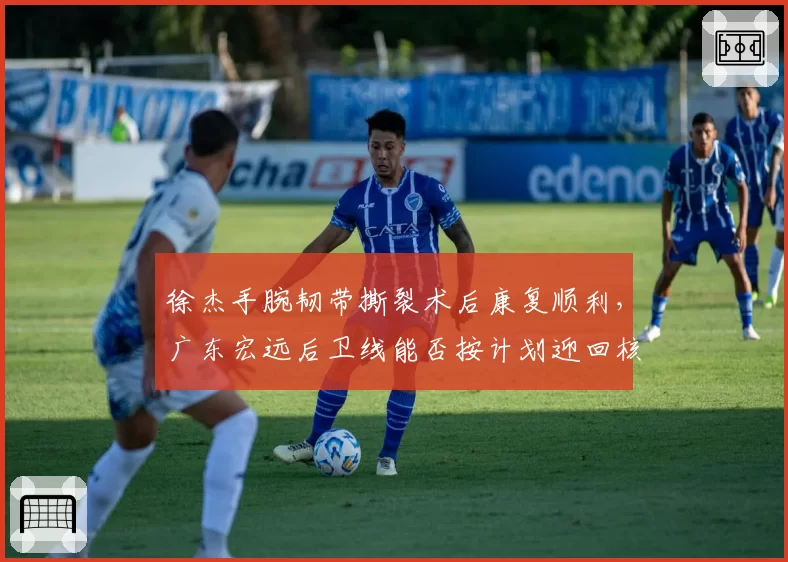 徐杰手腕韧带撕裂术后康复顺利,广东宏远后卫线能否按计划迎回核心?