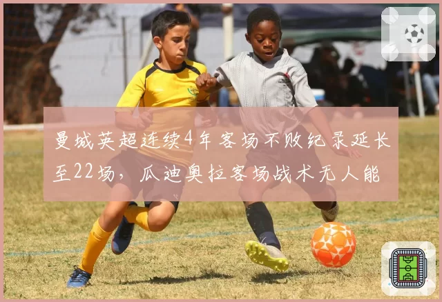 曼城英超连续4年客场不败纪录延长至22场，瓜迪奥拉客场战术无人能破