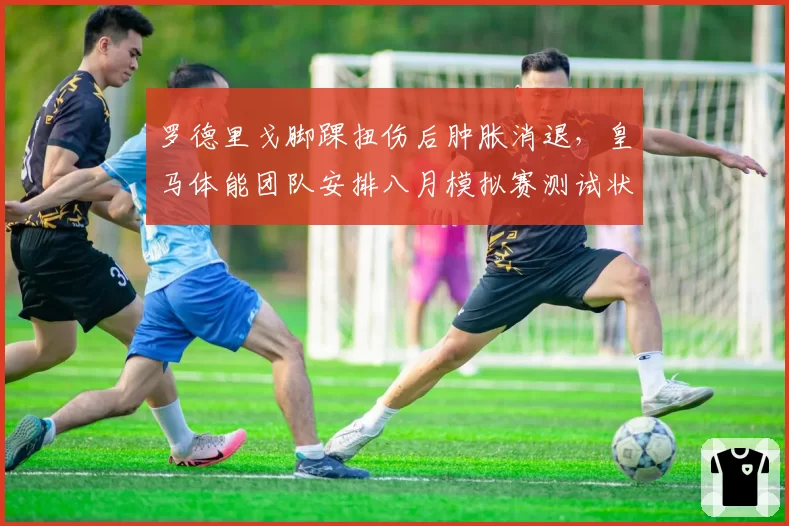 罗德里戈脚踝扭伤后肿胀消退,皇马体能团队安排八月模拟赛测试状态