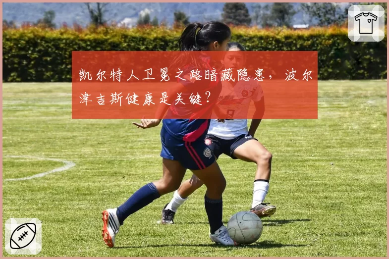 凯尔特人卫冕之路暗藏隐患，波尔津吉斯健康是关键？