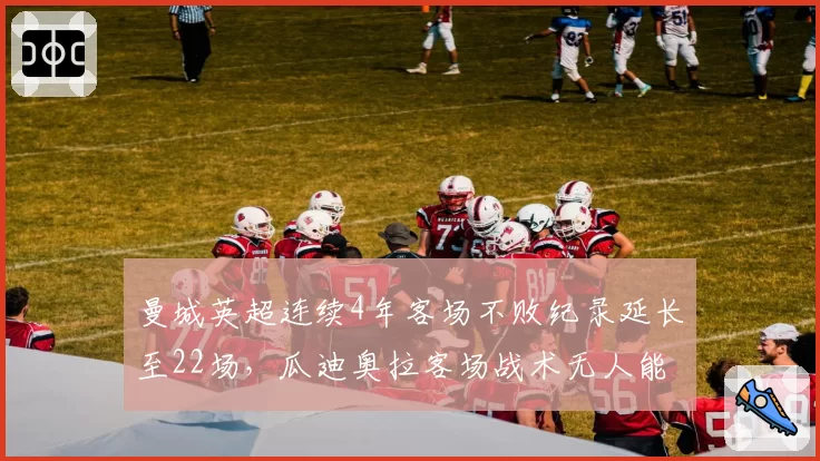 曼城英超连续4年客场不败纪录延长至22场,瓜迪奥拉客场战术无人能破