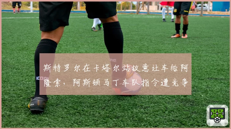 斯特罗尔在卡塔尔站故意让车给阿隆索,阿斯顿马丁车队指令遭竞争对手投诉