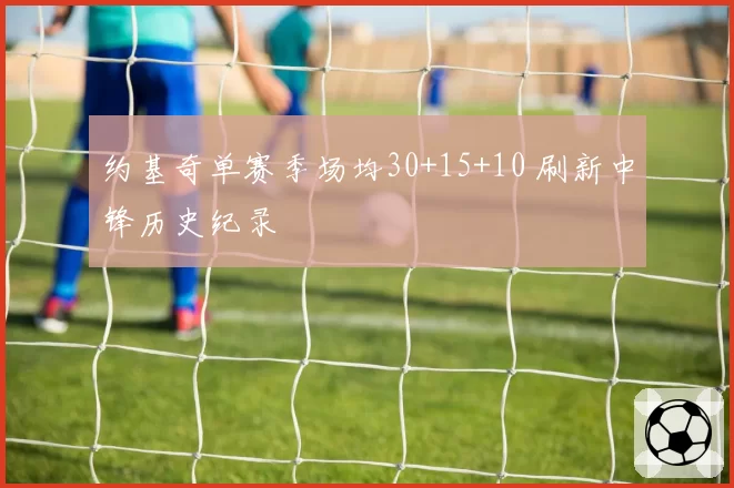 约基奇单赛季场均30+15+10 刷新中锋历史纪录