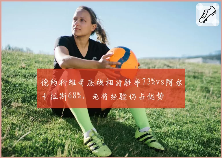 德约科维奇底线相持胜率73%vs阿尔卡拉斯68%，老将经验仍占优势