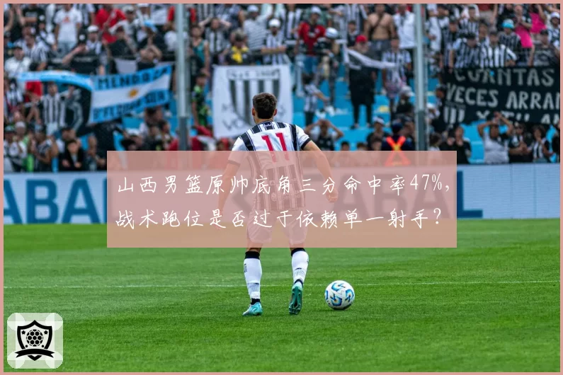 山西男篮原帅底角三分命中率47%,战术跑位是否过于依赖单一射手?
