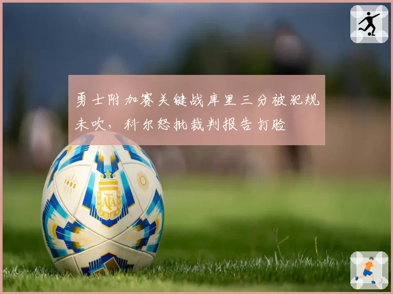 勇士附加赛关键战库里三分被犯规未吹，科尔怒批裁判报告打脸