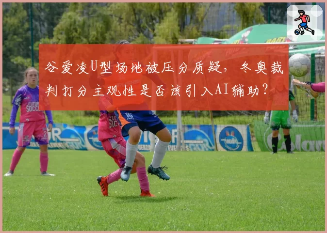谷爱凌U型场地被压分质疑，冬奥裁判打分主观性是否该引入AI辅助？