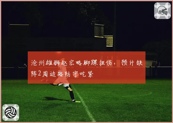 沧州雄狮赵宏略脚踝扭伤，预计缺阵2周边路防守吃紧
