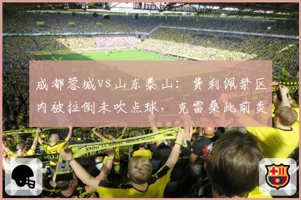 成都蓉城vs山东泰山:费利佩禁区内被拉倒未吹点球,克雷桑此前类似倒地却获判