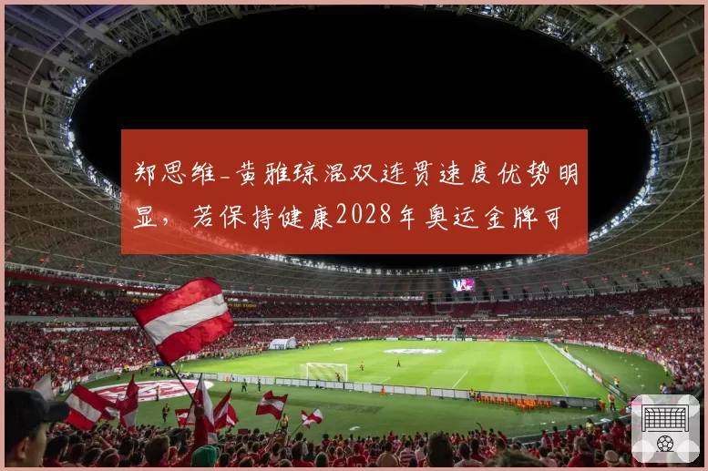 郑思维_黄雅琼混双连贯速度优势明显，若保持健康2028年奥运金牌可期
