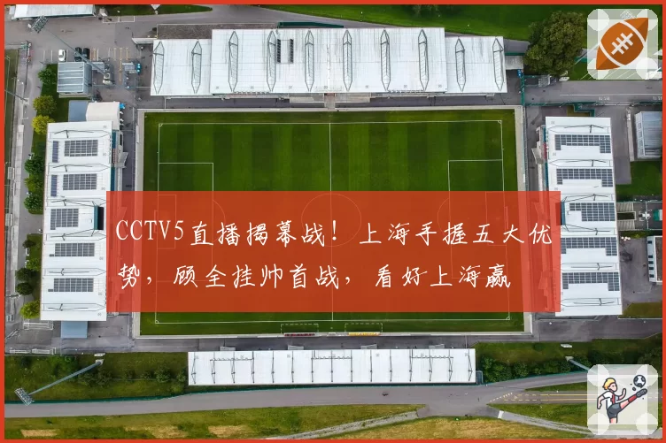 CCTV5直播揭幕战!上海手握五大优势,顾全挂帅首战,看好上海赢
