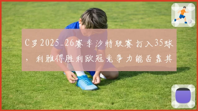 C罗2025_26赛季沙特联赛打入35球，利雅得胜利欧冠竞争力能否靠其提升？