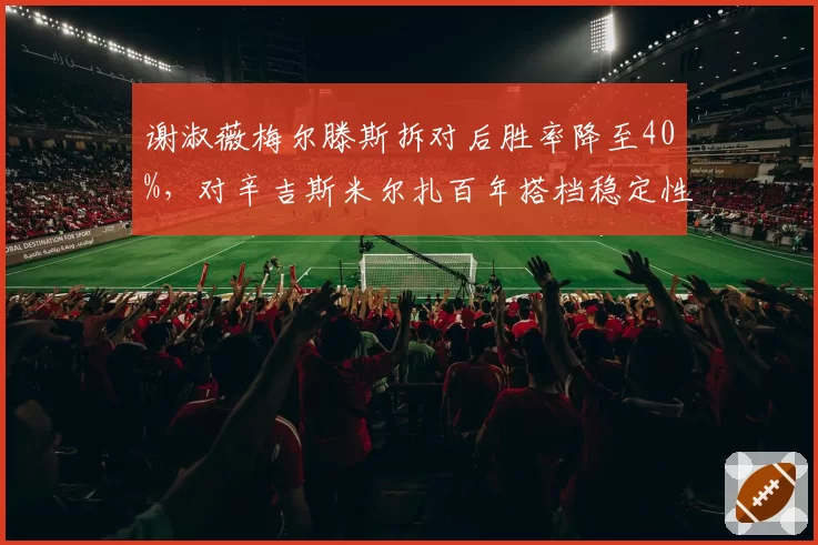 谢淑薇梅尔滕斯拆对后胜率降至40%,对辛吉斯米尔扎百年搭档稳定性