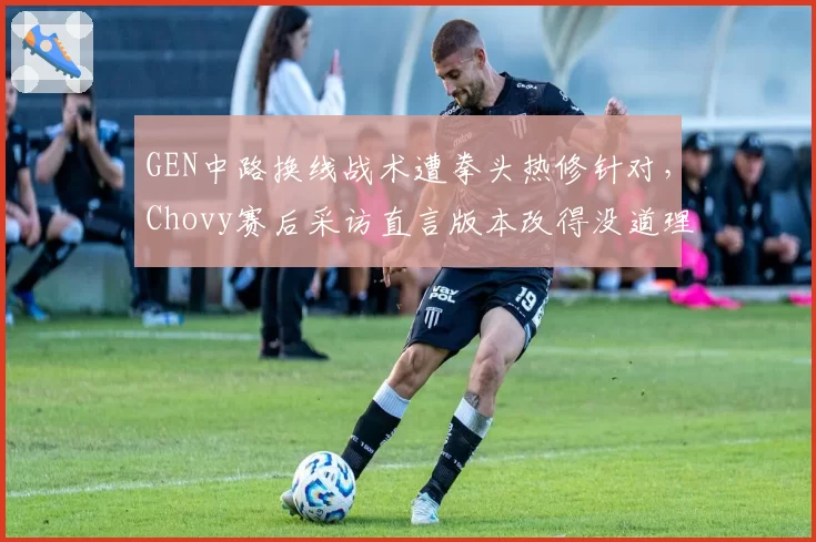 GEN中路换线战术遭拳头热修针对,Chovy赛后采访直言版本改得没道理