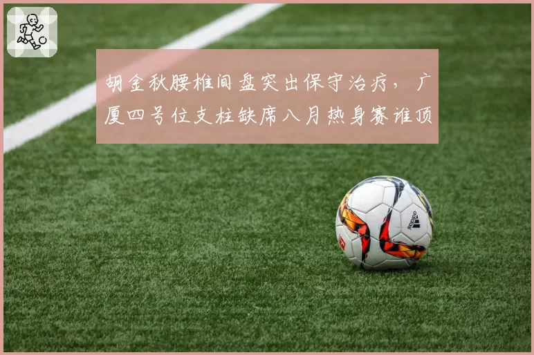 胡金秋腰椎间盘突出保守治疗，广厦四号位支柱缺席八月热身赛谁顶替？