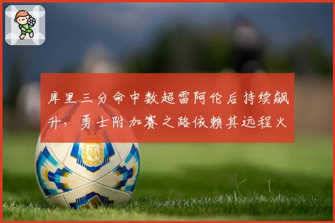 库里三分命中数超雷阿伦后持续飙升，勇士附加赛之路依赖其远程火力