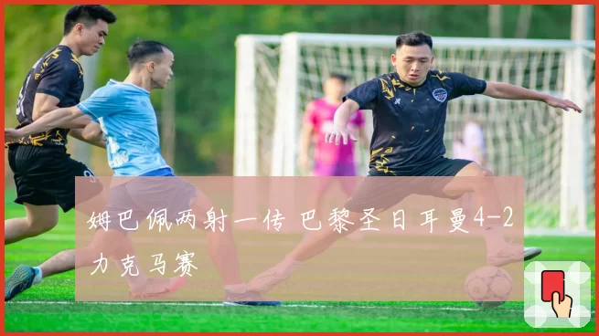 姆巴佩两射一传 巴黎圣日耳曼4-2力克马赛