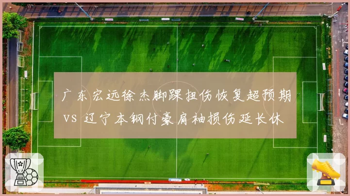 广东宏远徐杰脚踝扭伤恢复超预期 vs 辽宁本钢付豪肩袖损伤延长休养，替补席命运两极化