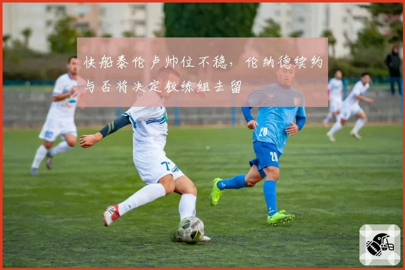 快船泰伦卢帅位不稳，伦纳德续约与否将决定教练组去留