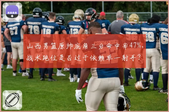 山西男篮原帅底角三分命中率47%，战术跑位是否过于依赖单一射手？