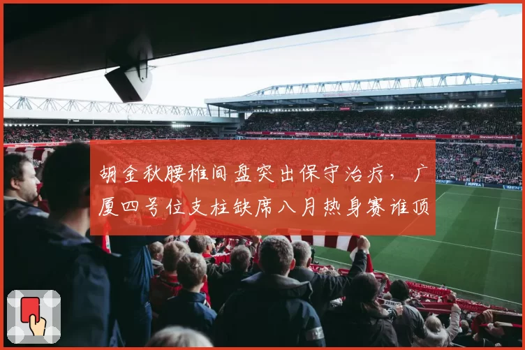 胡金秋腰椎间盘突出保守治疗,广厦四号位支柱缺席八月热身赛谁顶替?
