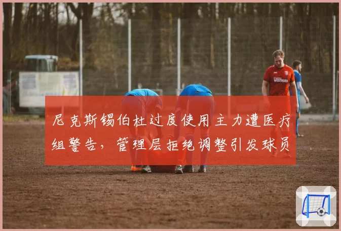 尼克斯锡伯杜过度使用主力遭医疗组警告,管理层拒绝调整引发球员工会不满