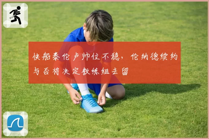 快船泰伦卢帅位不稳,伦纳德续约与否将决定教练组去留