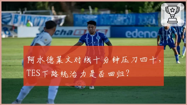 阿水德莱文对线十分钟压刀四十，TES下路统治力是否回归？