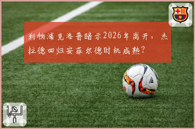 利物浦克洛普暗示2026年离开,杰拉德回归安菲尔德时机成熟?