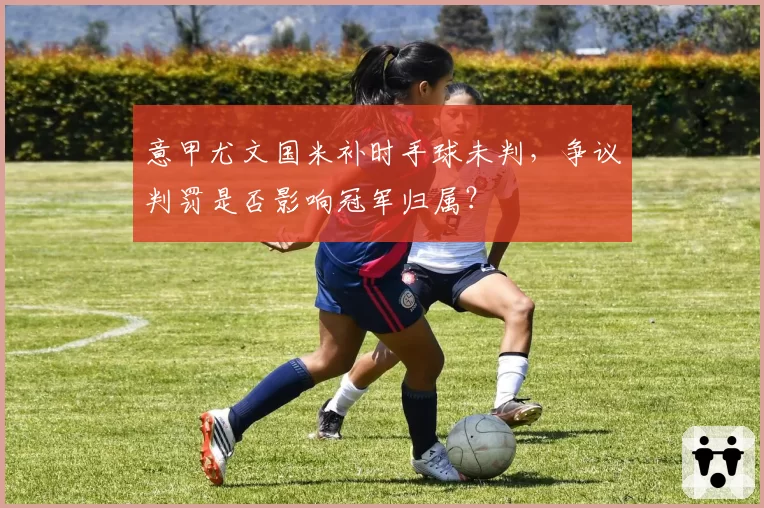 意甲尤文国米补时手球未判，争议判罚是否影响冠军归属？