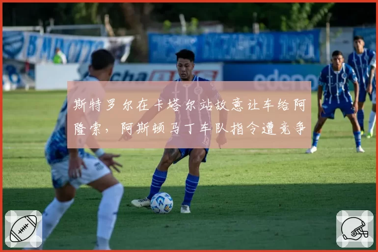 斯特罗尔在卡塔尔站故意让车给阿隆索，阿斯顿马丁车队指令遭竞争对手投诉