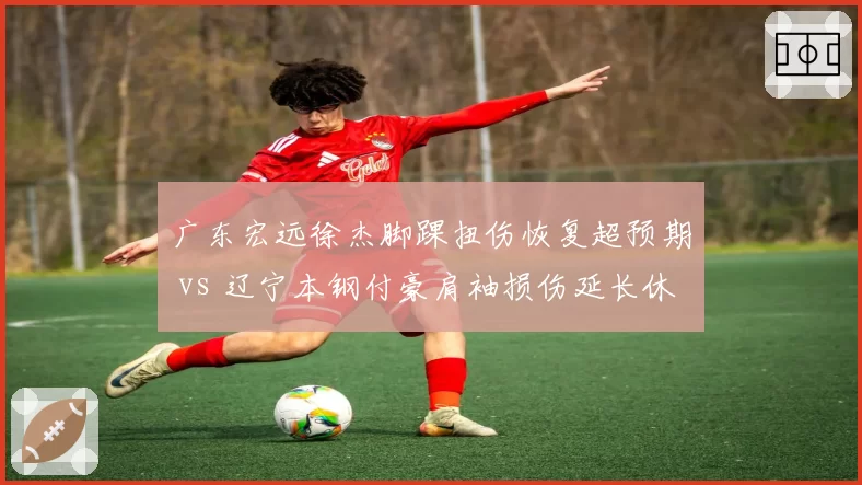 广东宏远徐杰脚踝扭伤恢复超预期 vs 辽宁本钢付豪肩袖损伤延长休养,替补席命运两极化