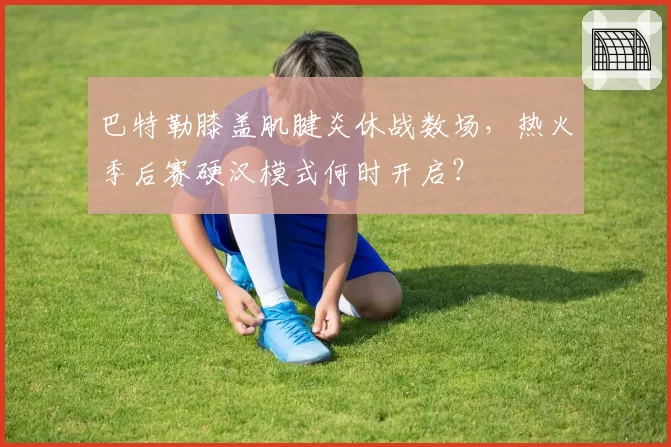 巴特勒膝盖肌腱炎休战数场,热火季后赛硬汉模式何时开启?