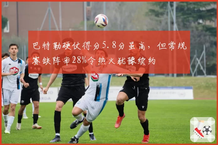 巴特勒硬仗得分5.8分虽高，但常规赛缺阵率28%令热火犹豫续约