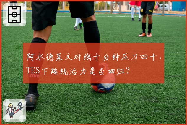 阿水德莱文对线十分钟压刀四十，TES下路统治力是否回归？
